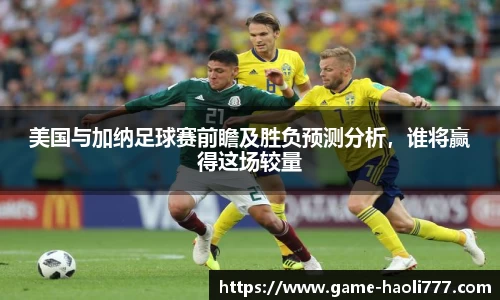 美国与加纳足球赛前瞻及胜负预测分析，谁将赢得这场较量