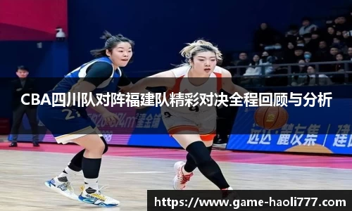 CBA四川队对阵福建队精彩对决全程回顾与分析